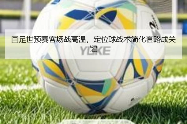 国足世预赛客场战高温，定位球战术简化套路成关键